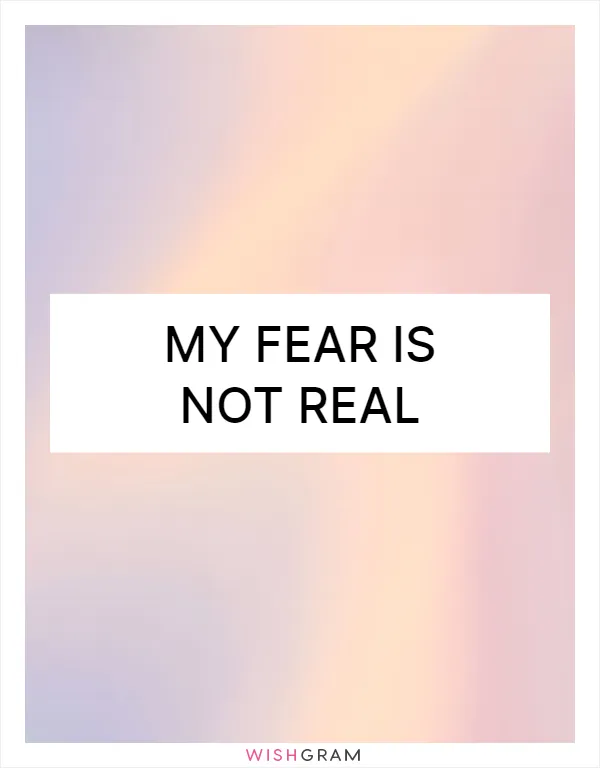 My fear is not real
