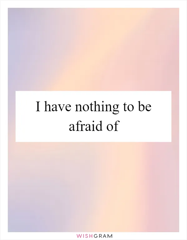 I have nothing to be afraid of