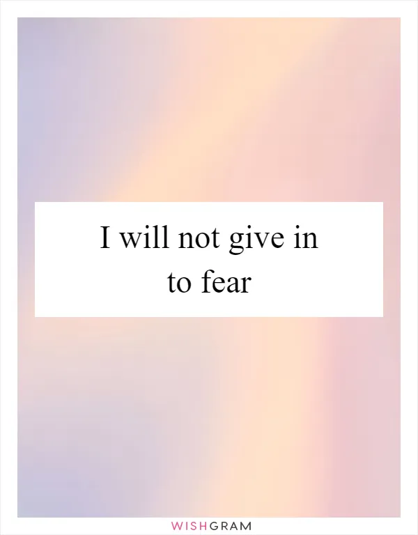 I will not give in to fear