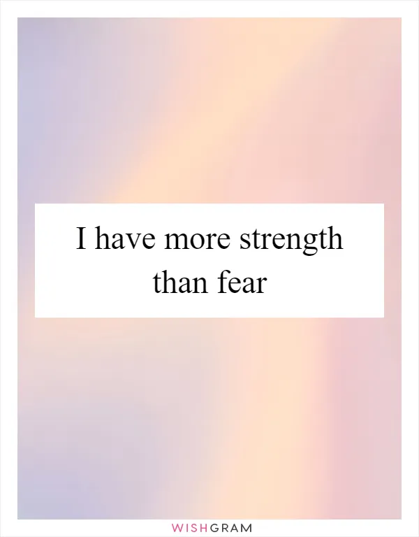 I have more strength than fear