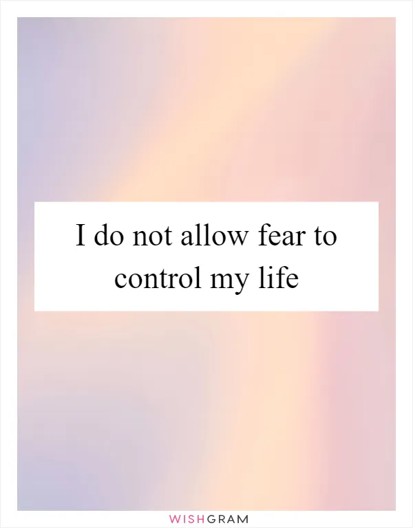 I do not allow fear to control my life