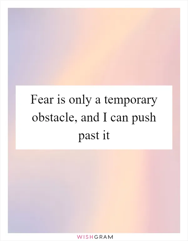 Fear is only a temporary obstacle, and I can push past it