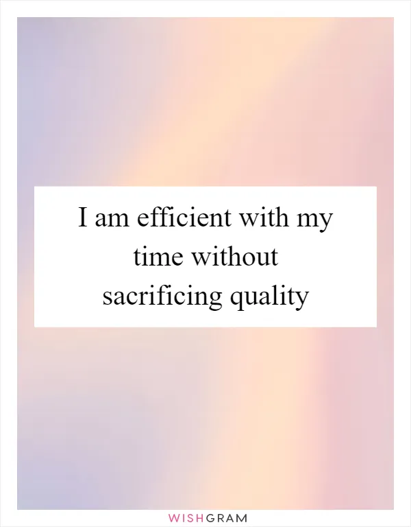 I am efficient with my time without sacrificing quality