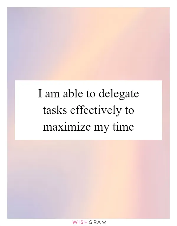 I am able to delegate tasks effectively to maximize my time
