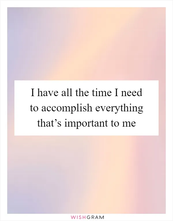 I have all the time I need to accomplish everything that’s important to me