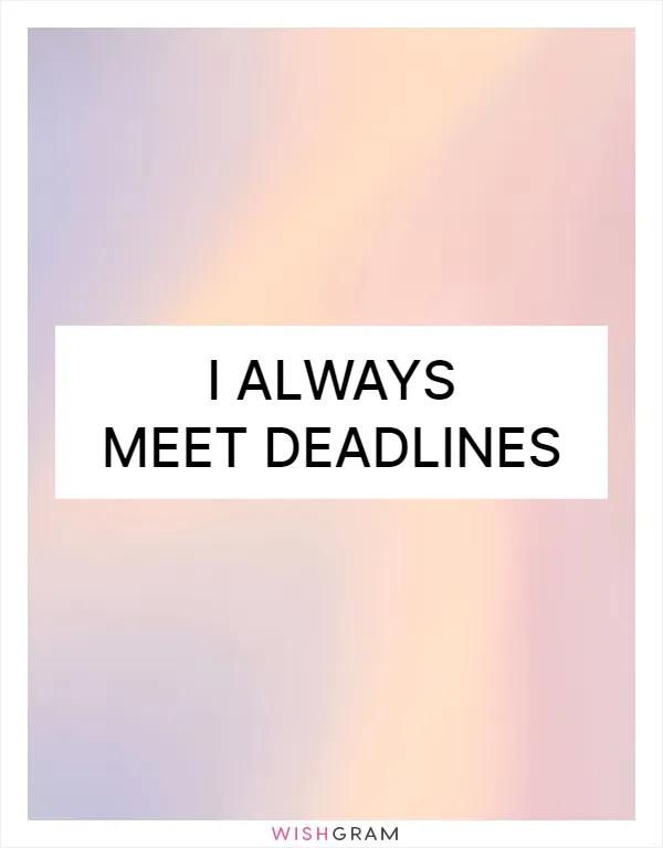 I always meet deadlines
