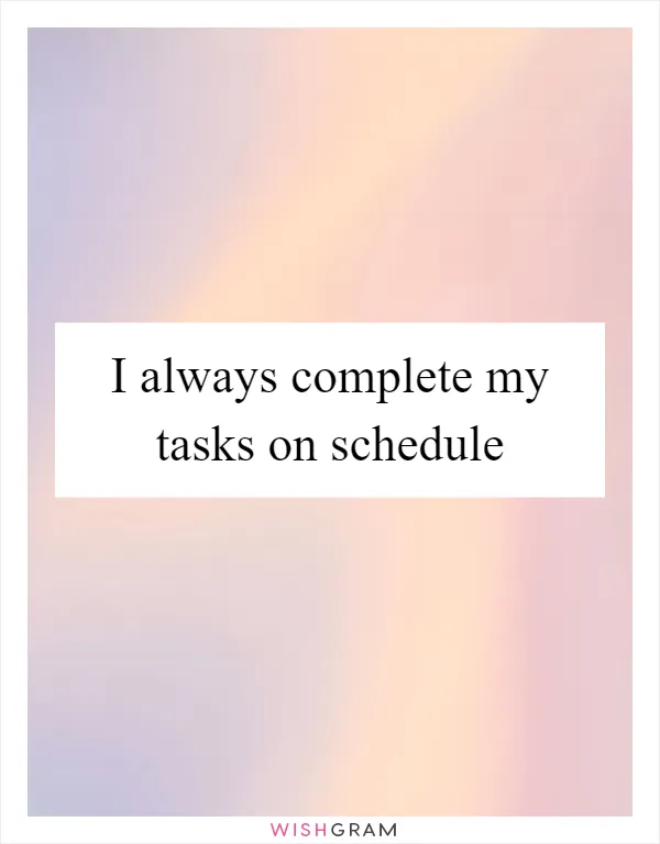 I always complete my tasks on schedule