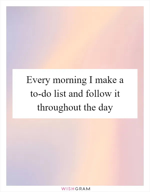 Every morning I make a to-do list and follow it throughout the day