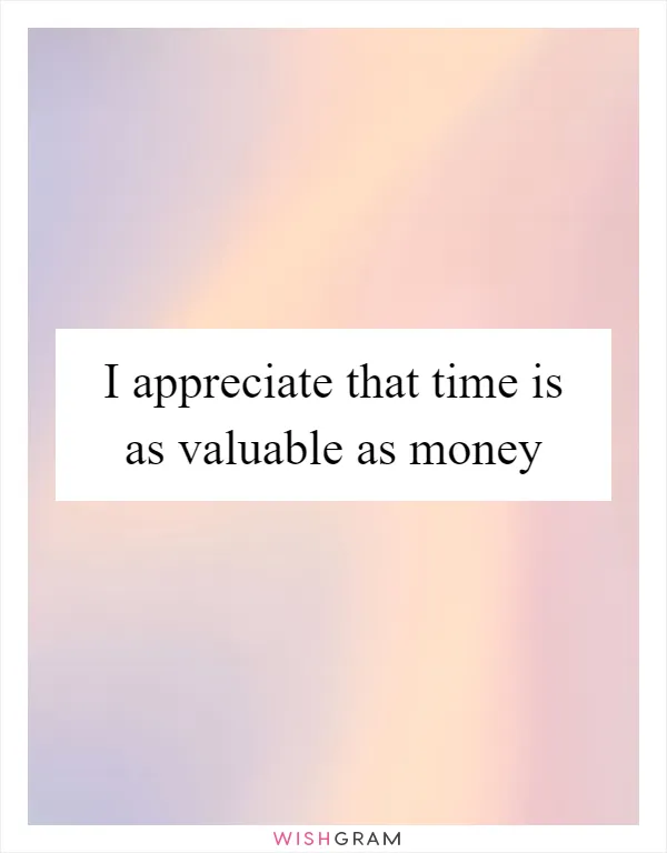 I appreciate that time is as valuable as money