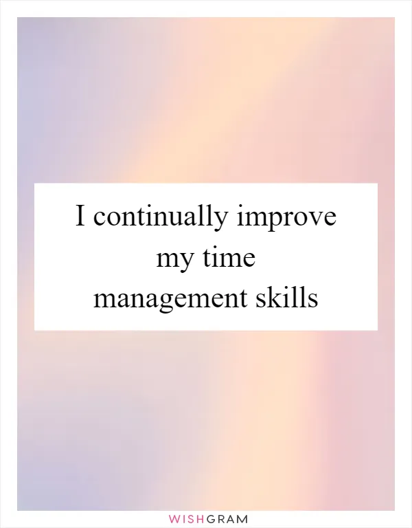 I continually improve my time management skills