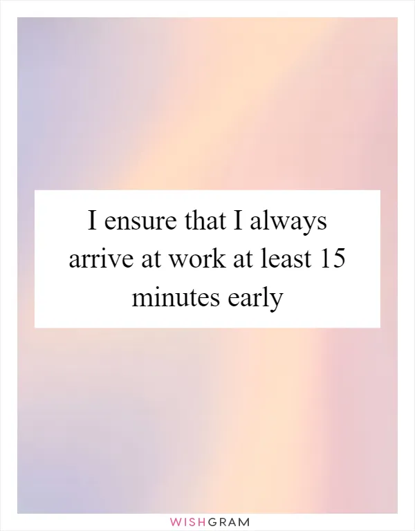 I ensure that I always arrive at work at least 15 minutes early