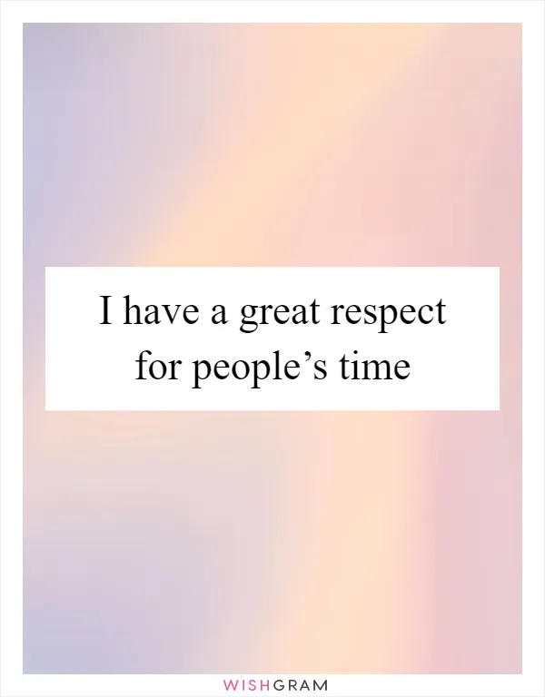 I have a great respect for people’s time