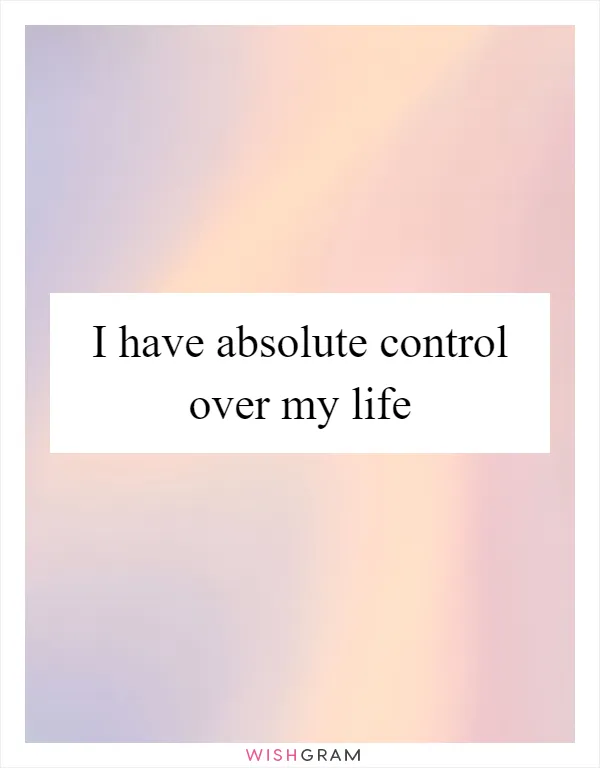 I have absolute control over my life