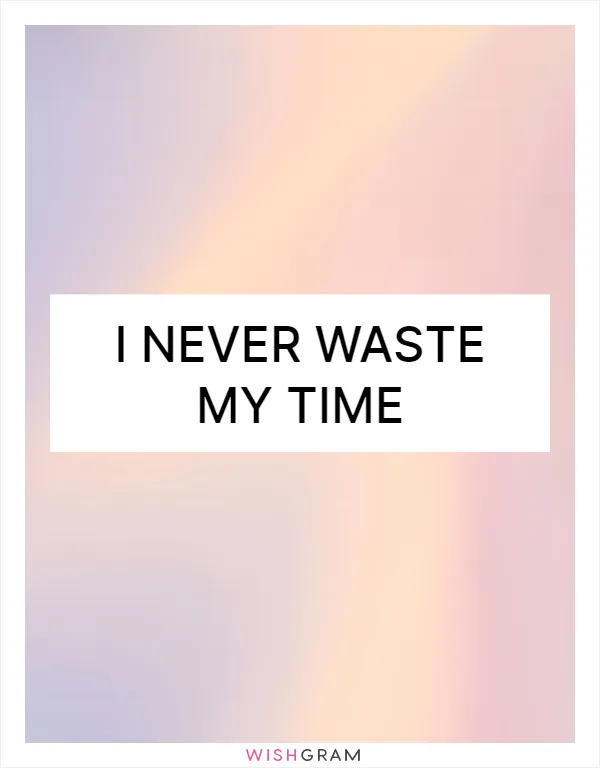 I never waste my time