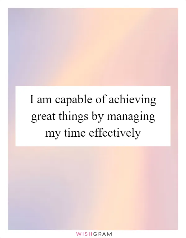 I am capable of achieving great things by managing my time effectively