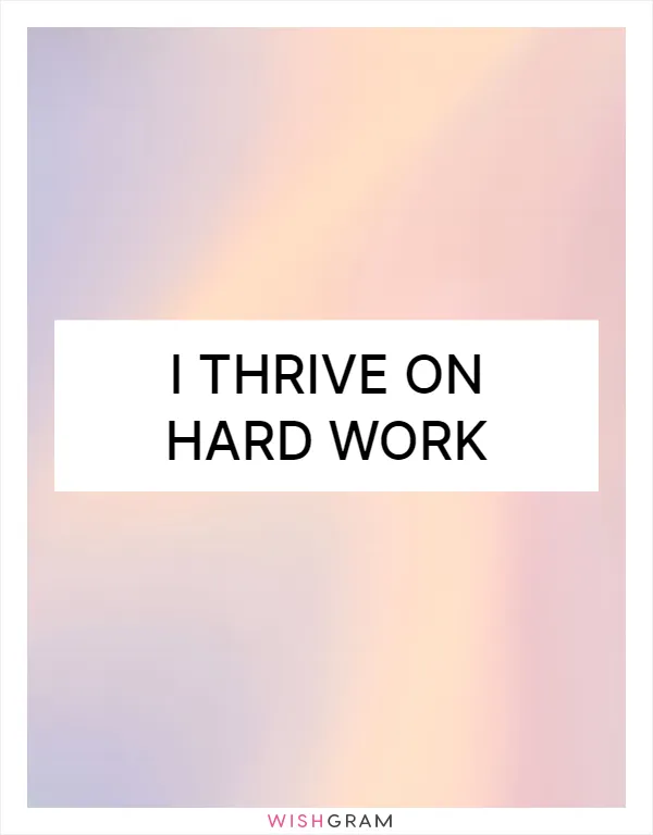 I thrive on hard work