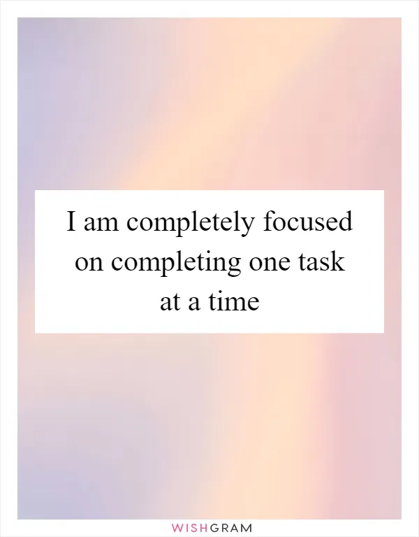 I am completely focused on completing one task at a time