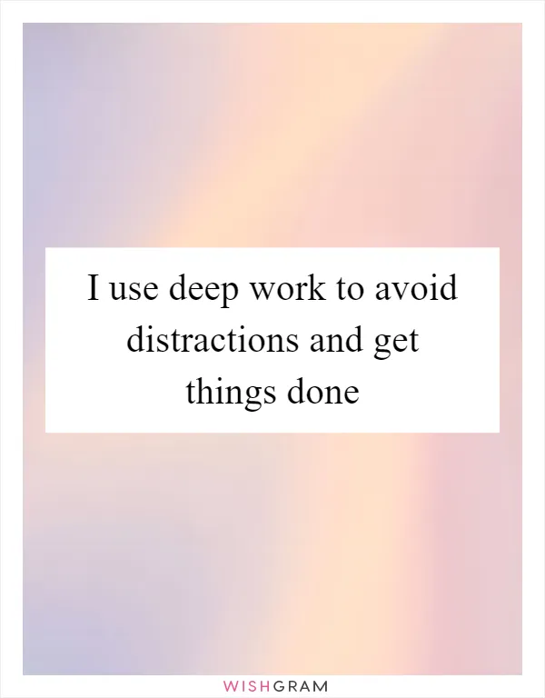 I use deep work to avoid distractions and get things done