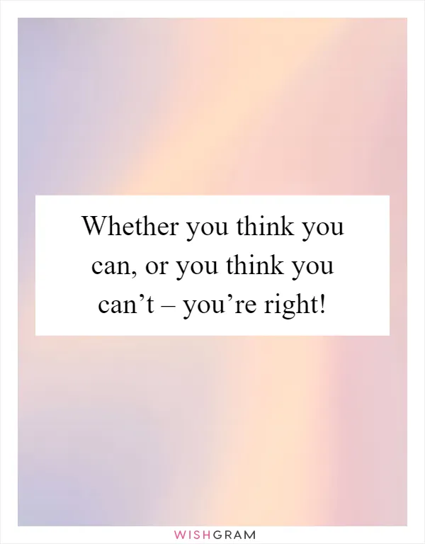 Whether you think you can, or you think you can’t – you’re right!