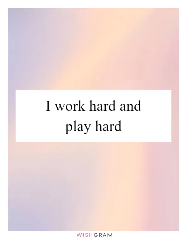 I work hard and play hard