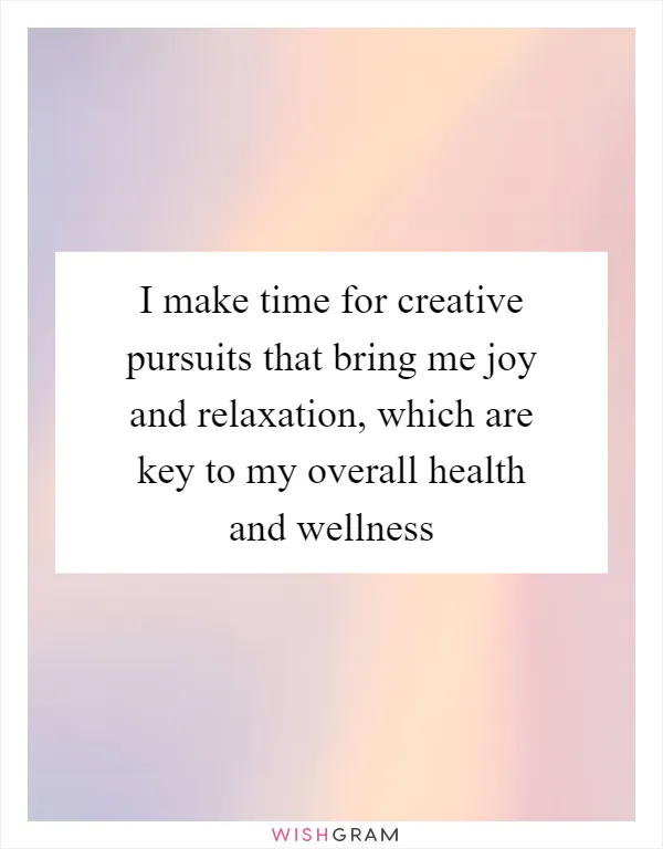 I make time for creative pursuits that bring me joy and relaxation, which are key to my overall health and wellness