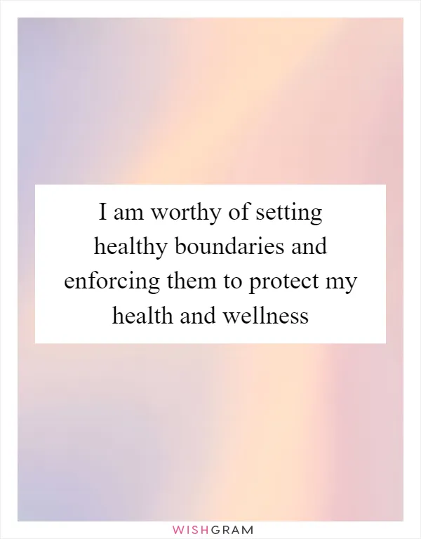 I am worthy of setting healthy boundaries and enforcing them to protect my health and wellness
