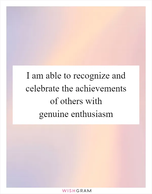 I am able to recognize and celebrate the achievements of others with genuine enthusiasm