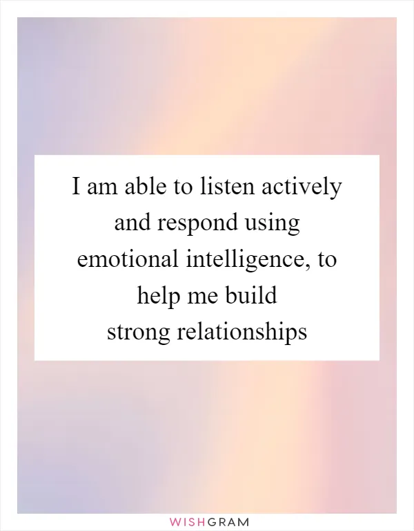I am able to listen actively and respond using emotional intelligence, to help me build strong relationships