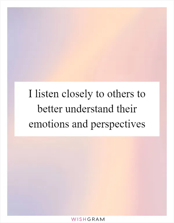 I listen closely to others to better understand their emotions and perspectives