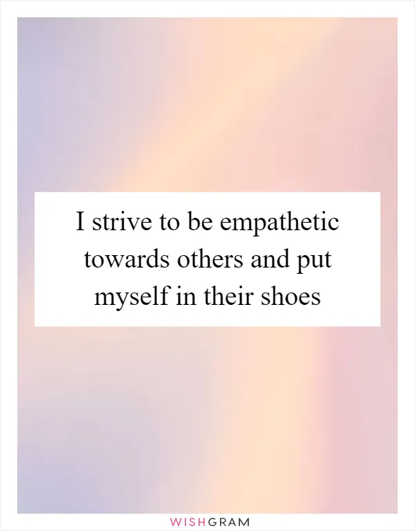 I strive to be empathetic towards others and put myself in their shoes