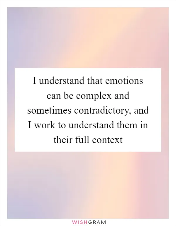I understand that emotions can be complex and sometimes contradictory, and I work to understand them in their full context