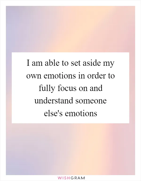 I am able to set aside my own emotions in order to fully focus on and understand someone else's emotions