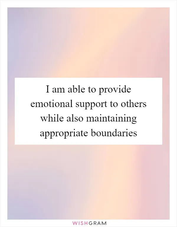 I am able to provide emotional support to others while also maintaining appropriate boundaries
