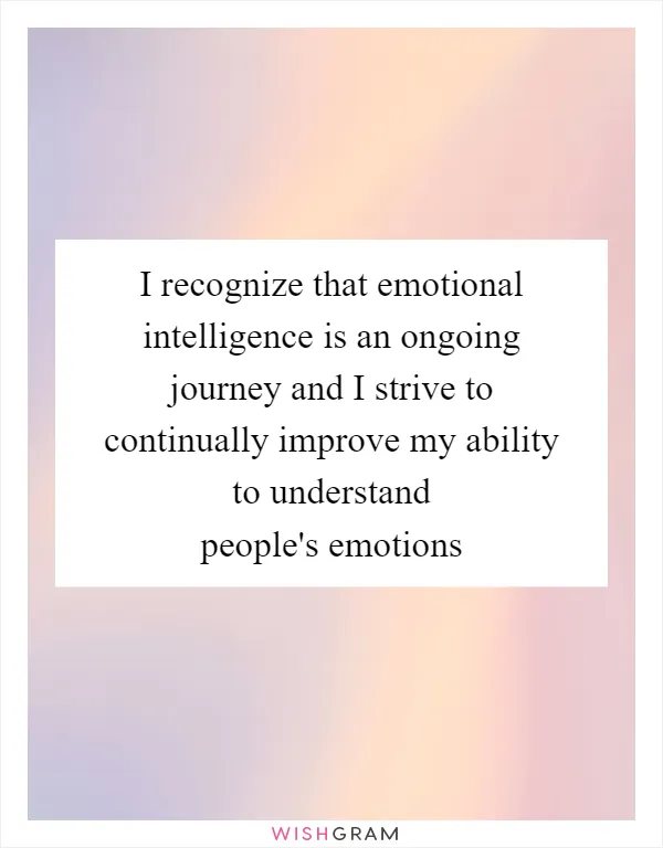 I recognize that emotional intelligence is an ongoing journey and I strive to continually improve my ability to understand people's emotions