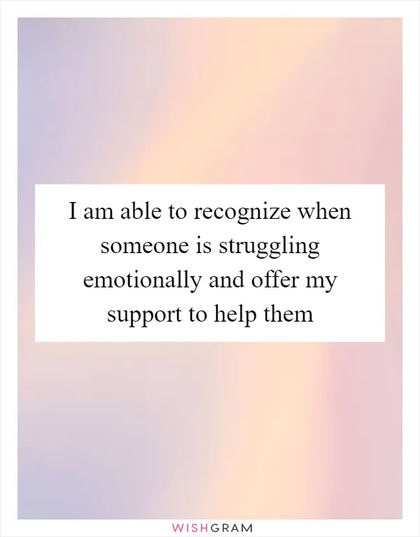 I am able to recognize when someone is struggling emotionally and offer my support to help them