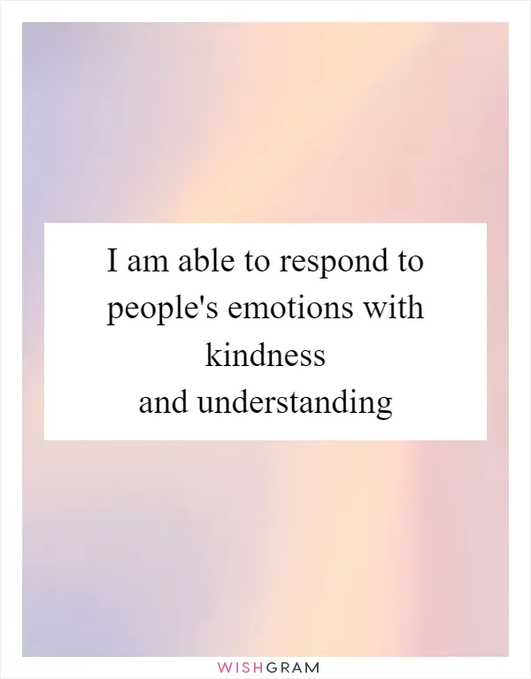 I am able to respond to people's emotions with kindness and understanding