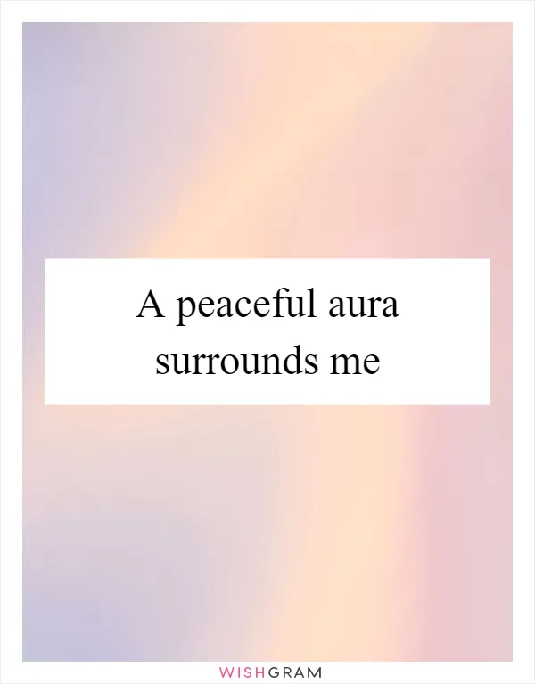 A peaceful aura surrounds me