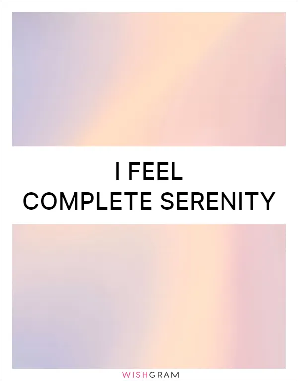 I feel complete serenity