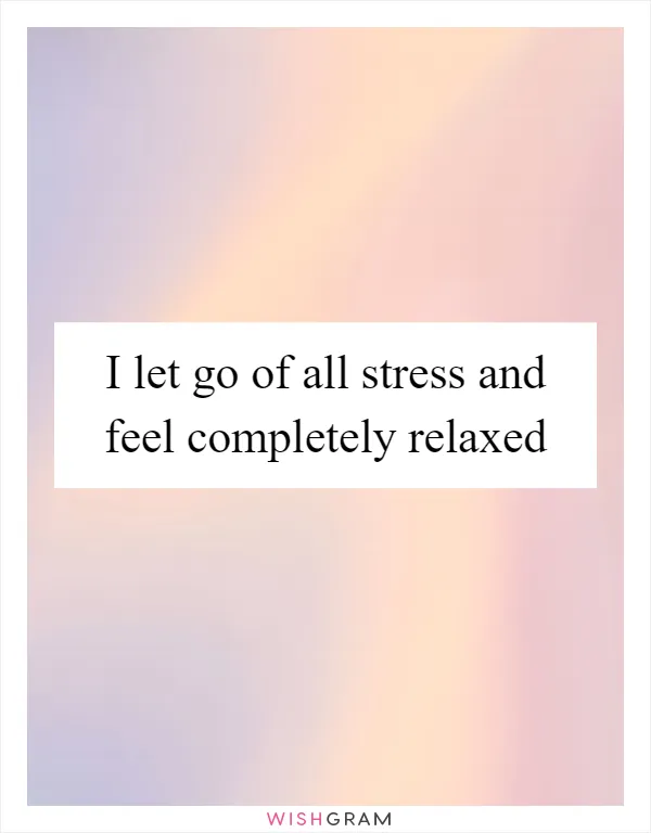 I let go of all stress and feel completely relaxed