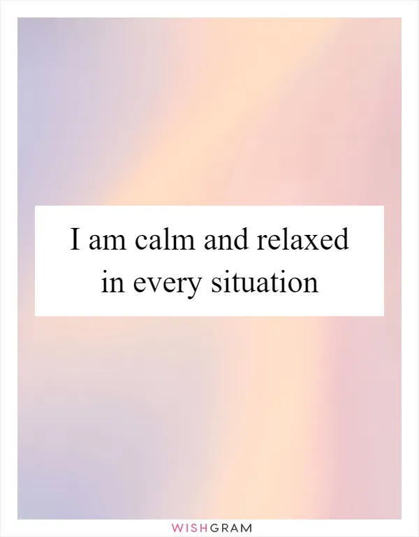 I am calm and relaxed in every situation