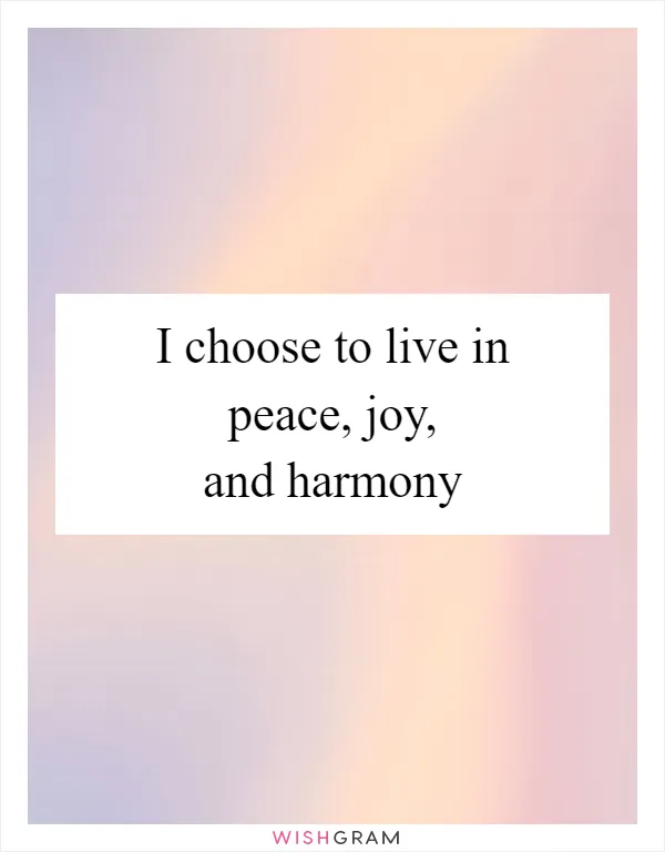 I choose to live in peace, joy, and harmony