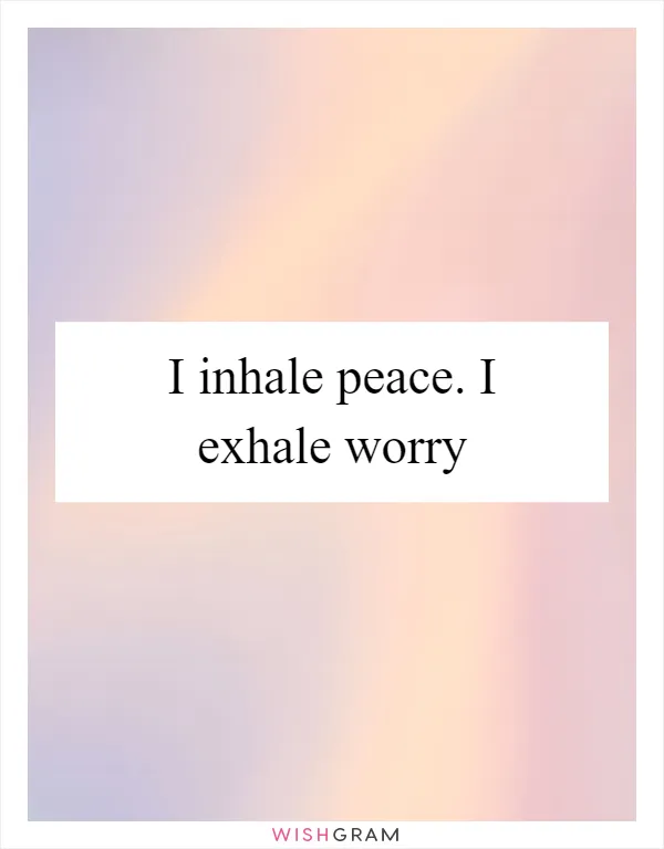 I inhale peace. I exhale worry