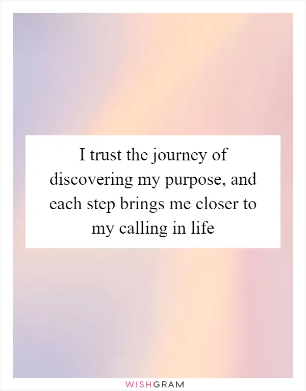 I trust the journey of discovering my purpose, and each step brings me closer to my calling in life