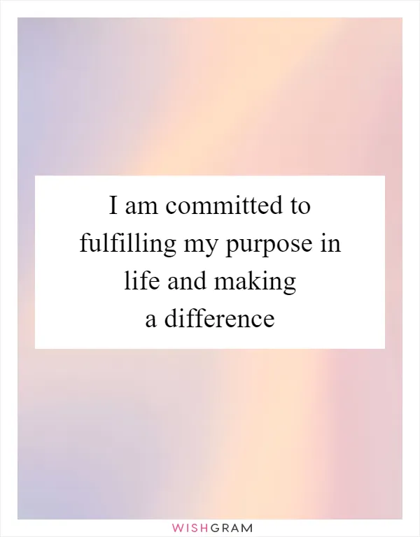 I am committed to fulfilling my purpose in life and making a difference