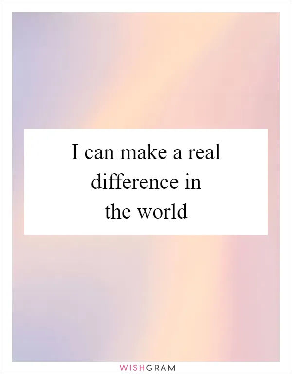 I can make a real difference in the world
