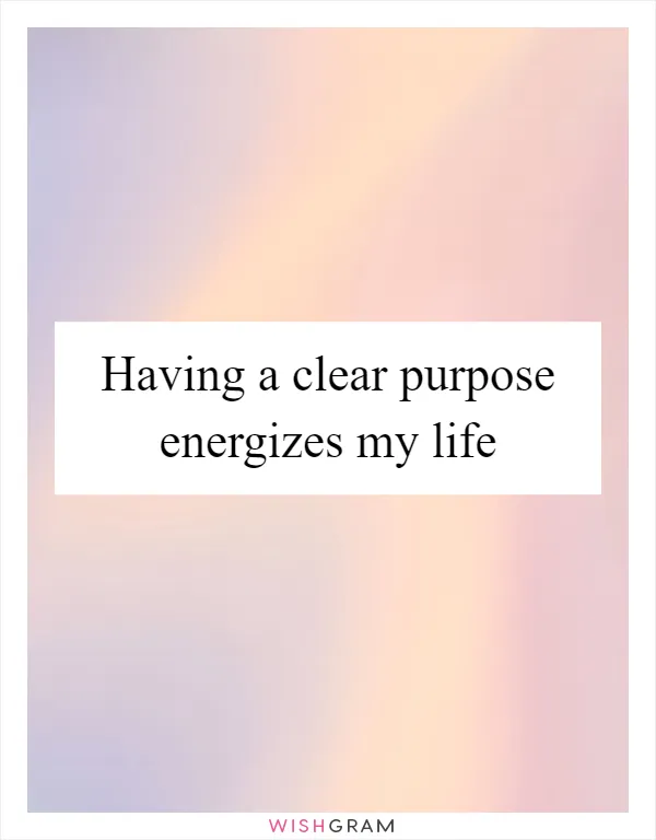 Having a clear purpose energizes my life