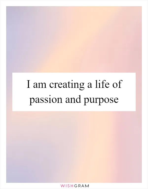 I am creating a life of passion and purpose