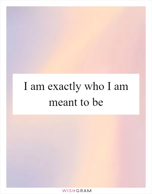 I am exactly who I am meant to be