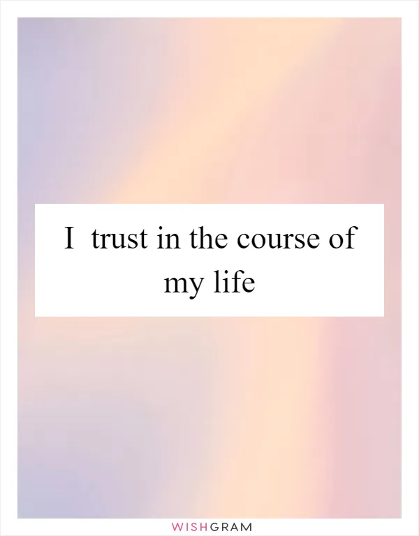 I  trust in the course of my life