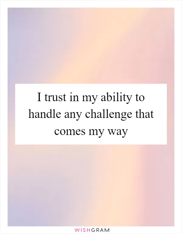 I trust in my ability to handle any challenge that comes my way